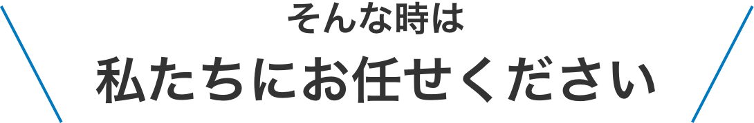 そんな時は私たちにお任せください