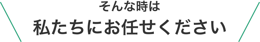 そんな時は私たちにお任せください