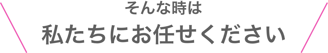 そんな時は私たちにお任せください