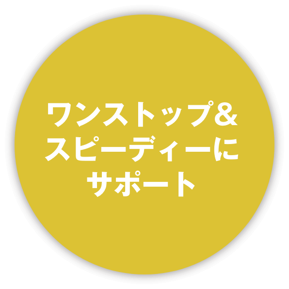 ワンストップ＆スピーディーにサポート